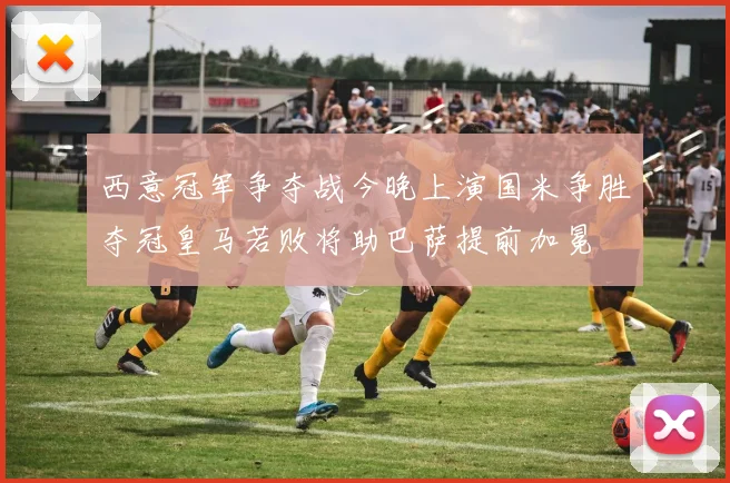 西意冠军争夺战今晚上演国米争胜夺冠皇马若败将助巴萨提前加冕