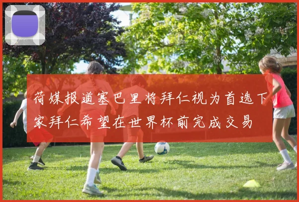 荷媒报道塞巴里将拜仁视为首选下家拜仁希望在世界杯前完成交易