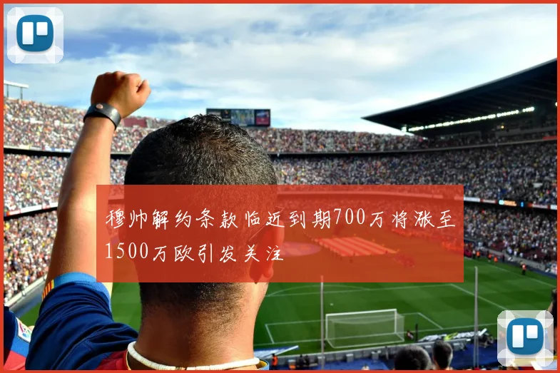 穆帅解约条款临近到期700万将涨至1500万欧引发关注