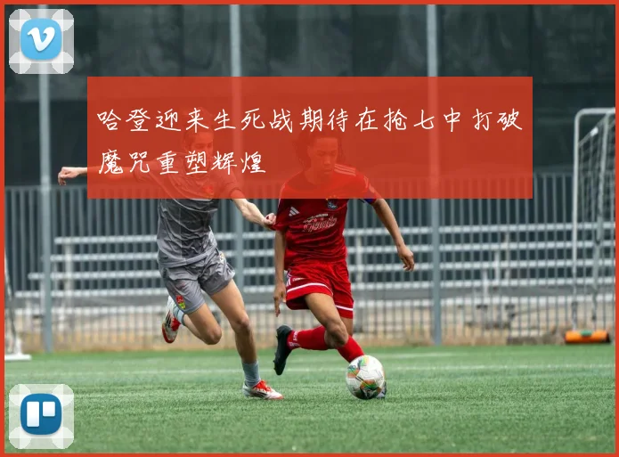 哈登迎来生死战期待在抢七中打破魔咒重塑辉煌
