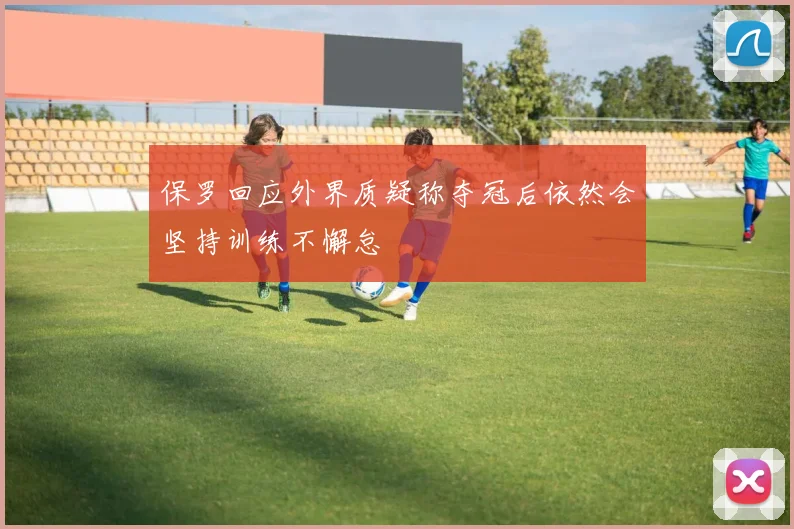 保罗回应外界质疑称夺冠后依然会坚持训练不懈怠