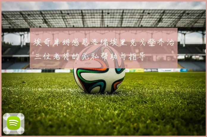 埃奇库姆感恩洛瑞埃里克戈登乔治三位老将的无私帮助与指导