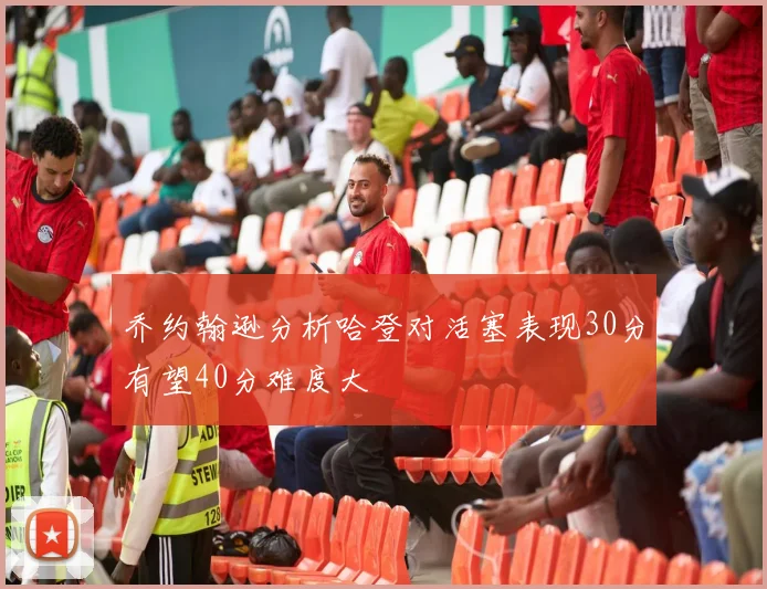 乔约翰逊分析哈登对活塞表现30分有望40分难度大