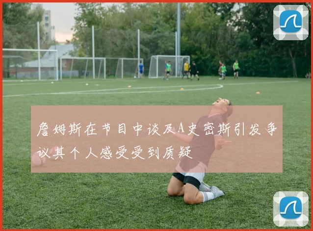 詹姆斯在节目中谈及A史密斯引发争议其个人感受受到质疑