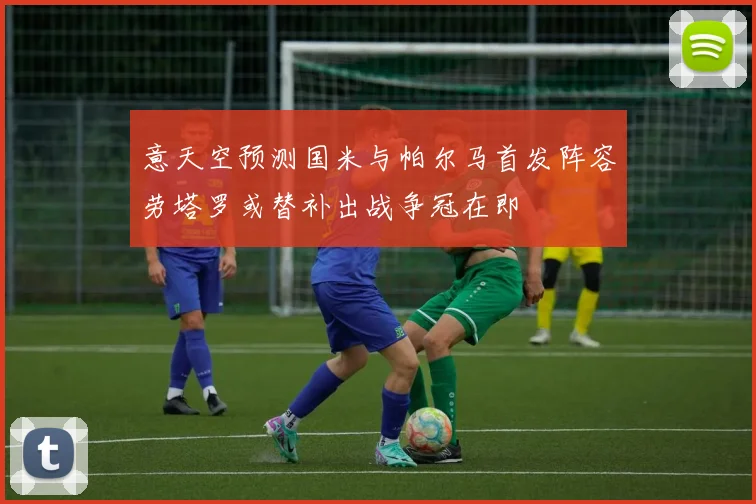 意天空预测国米与帕尔马首发阵容劳塔罗或替补出战争冠在即