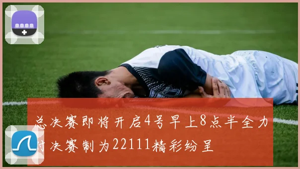 总决赛即将开启4号早上8点半全力对决赛制为22111精彩纷呈