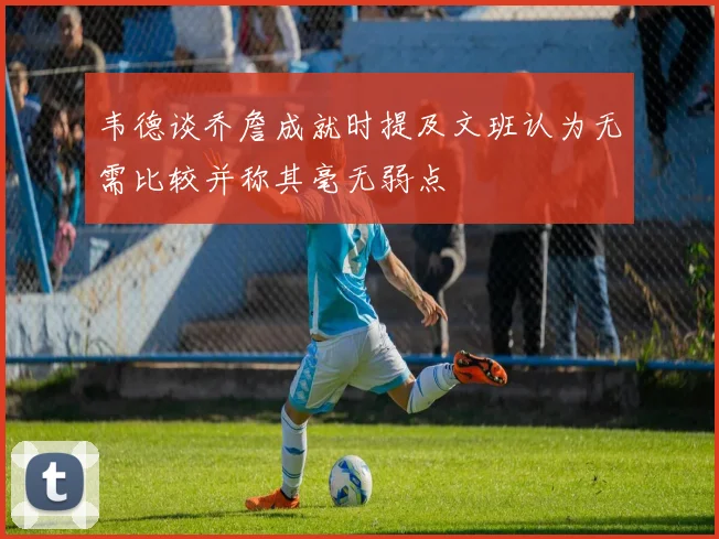 韦德谈乔詹成就时提及文班认为无需比较并称其毫无弱点