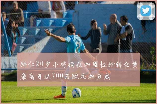 拜仁20岁小将扬森加盟拉科转会费最高可达700万欧元加分成