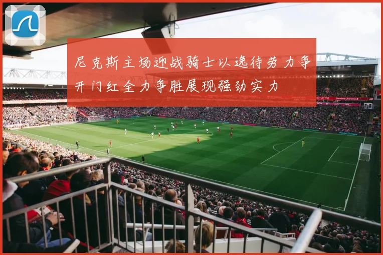 尼克斯主场迎战骑士以逸待劳力争开门红全力争胜展现强劲实力